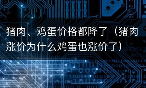 猪肉、鸡蛋价格都降了（猪肉涨价为什么鸡蛋也涨价了）
