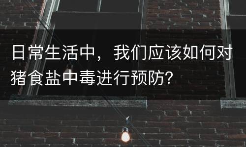 日常生活中，我们应该如何对猪食盐中毒进行预防？