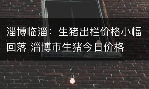 淄博临淄：生猪出栏价格小幅回落 淄博市生猪今日价格