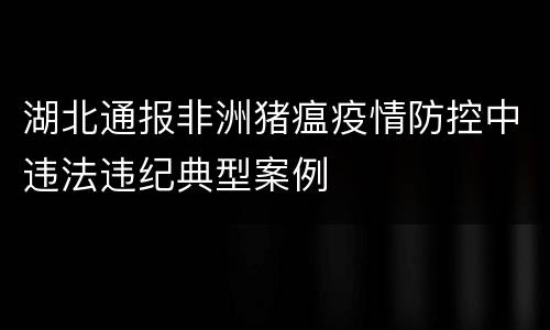 湖北通报非洲猪瘟疫情防控中违法违纪典型案例