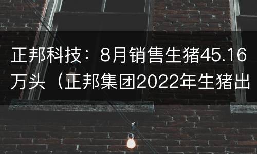 正邦科技：8月销售生猪45.16万头（正邦集团2022年生猪出栏目标为多少）