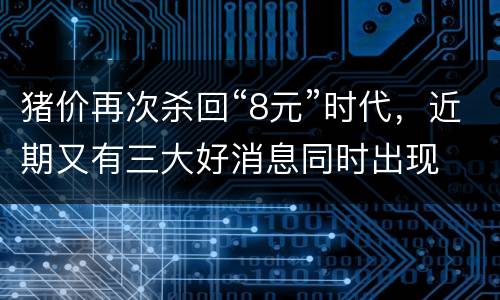 猪价再次杀回“8元”时代，近期又有三大好消息同时出现