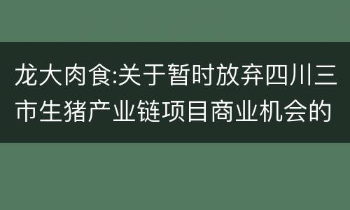 龙大肉食:关于暂时放弃四川三市生猪产业链项目商业机会的公告