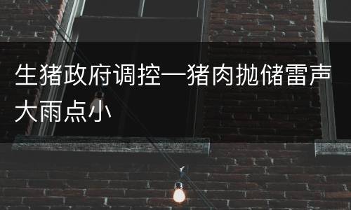 生猪政府调控—猪肉抛储雷声大雨点小