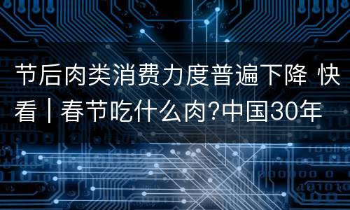 节后肉类消费力度普遍下降 快看 | 春节吃什么肉?中国30年肉类消费结构发生巨变