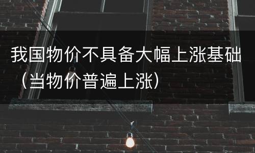 我国物价不具备大幅上涨基础（当物价普遍上涨）