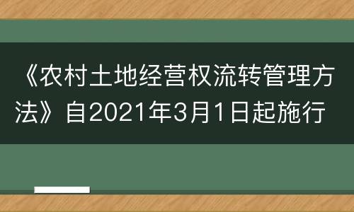 《农村土地经营权流转管理方法》自2021年3月1日起施行