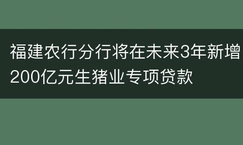 福建农行分行将在未来3年新增200亿元生猪业专项贷款