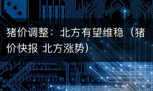 猪价调整：北方有望维稳（猪价快报 北方涨势）