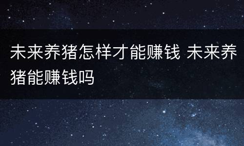 未来养猪怎样才能赚钱 未来养猪能赚钱吗