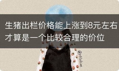 生猪出栏价格能上涨到8元左右才算是一个比较合理的价位