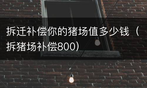 拆迁补偿你的猪场值多少钱（拆猪场补偿800）
