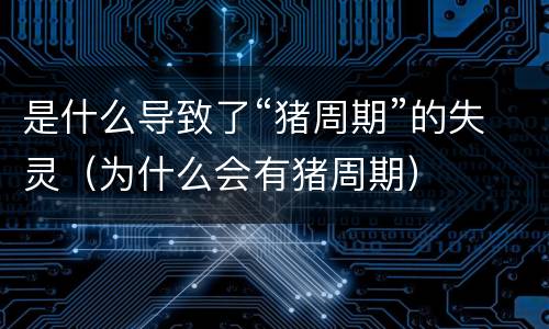 是什么导致了“猪周期”的失灵（为什么会有猪周期）