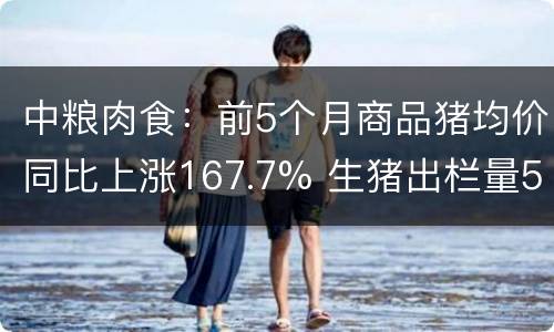 中粮肉食：前5个月商品猪均价同比上涨167.7% 生猪出栏量58.1万头