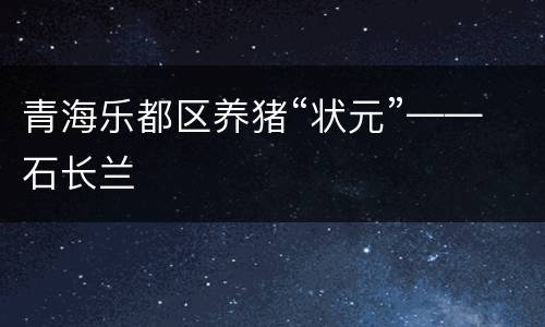 青海乐都区养猪“状元”——石长兰