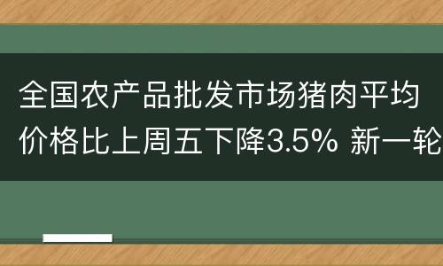 全国农产品批发市场猪肉平均价格比上周五下降3.5% 新一轮饲料涨价