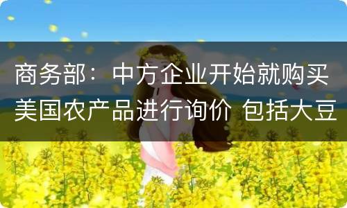商务部：中方企业开始就购买美国农产品进行询价 包括大豆、猪肉