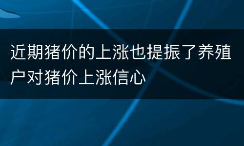 近期猪价的上涨也提振了养殖户对猪价上涨信心