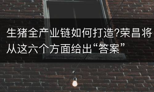 生猪全产业链如何打造?荣昌将从这六个方面给出“答案”