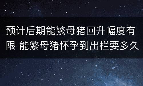 预计后期能繁母猪回升幅度有限 能繁母猪怀孕到出栏要多久