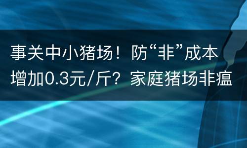 事关中小猪场！防“非”成本增加0.3元/斤？家庭猪场非瘟防控实操