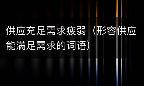 供应充足需求疲弱（形容供应能满足需求的词语）