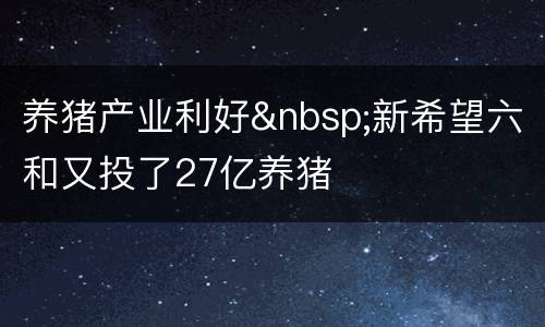 养猪产业利好&nbsp;新希望六和又投了27亿养猪