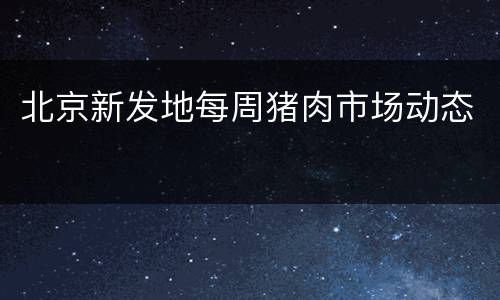 北京新发地每周猪肉市场动态