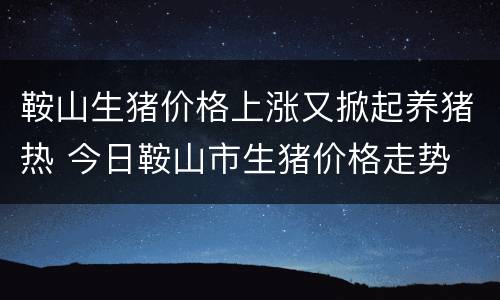 鞍山生猪价格上涨又掀起养猪热 今日鞍山市生猪价格走势