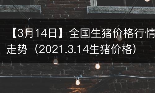 【3月14日】全国生猪价格行情走势（2021.3.14生猪价格）