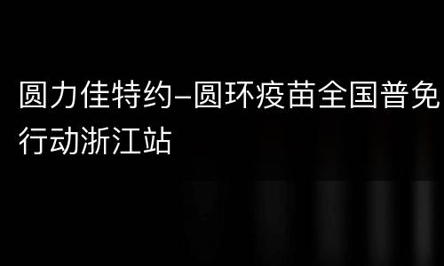 圆力佳特约-圆环疫苗全国普免行动浙江站