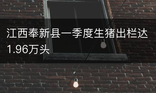 江西奉新县一季度生猪出栏达1.96万头