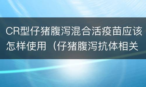 CR型仔猪腹泻混合活疫苗应该怎样使用（仔猪腹泻抗体相关产品）
