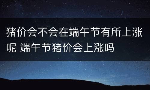 猪价会不会在端午节有所上涨呢 端午节猪价会上涨吗