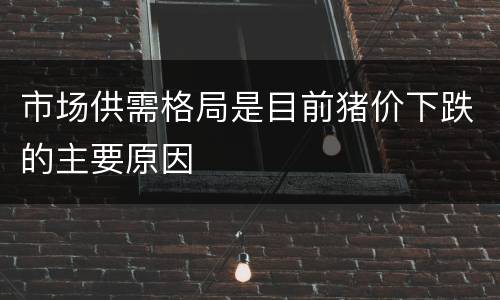 市场供需格局是目前猪价下跌的主要原因