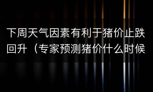 下周天气因素有利于猪价止跌回升（专家预测猪价什么时候能降下来）