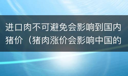 进口肉不可避免会影响到国内猪价（猪肉涨价会影响中国的生猪价格）