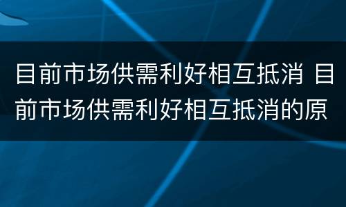 目前市场供需利好相互抵消 目前市场供需利好相互抵消的原因