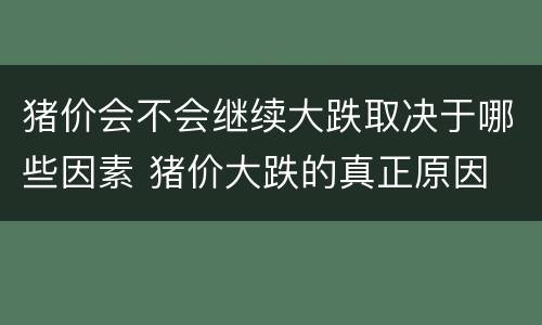猪价会不会继续大跌取决于哪些因素 猪价大跌的真正原因
