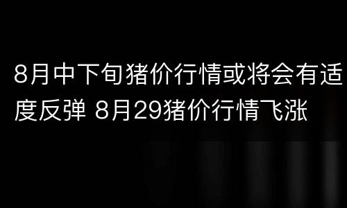 8月中下旬猪价行情或将会有适度反弹 8月29猪价行情飞涨