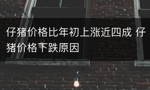仔猪价格比年初上涨近四成 仔猪价格下跌原因