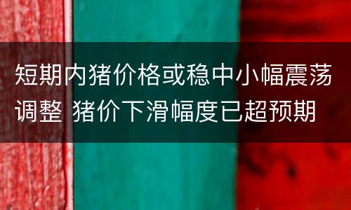 短期内猪价格或稳中小幅震荡调整 猪价下滑幅度已超预期
