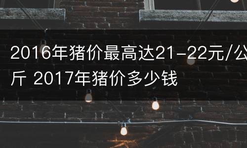 2016年猪价最高达21-22元/公斤 2017年猪价多少钱