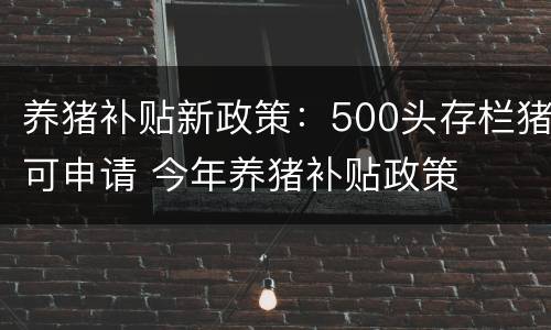 养猪补贴新政策：500头存栏猪可申请 今年养猪补贴政策