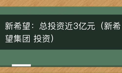 新希望：总投资近3亿元（新希望集团 投资）