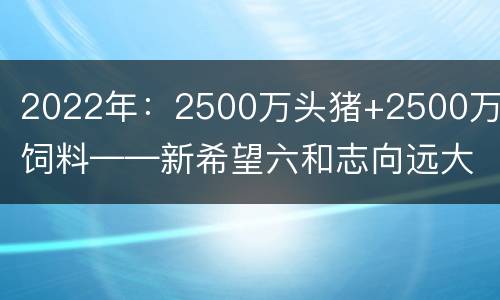 2022年：2500万头猪+2500万吨饲料——新希望六和志向远大