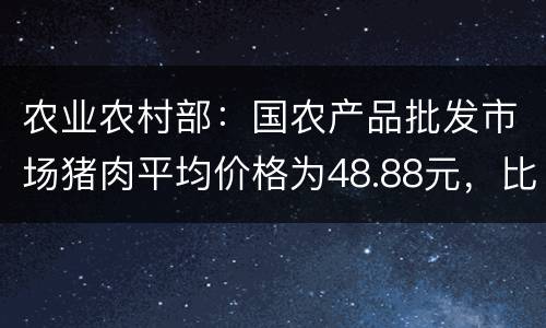 农业农村部：国农产品批发市场猪肉平均价格为48.88元，比昨天上