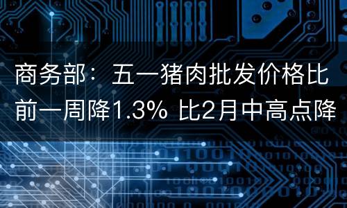 商务部：五一猪肉批发价格比前一周降1.3% 比2月中高点降15.6%