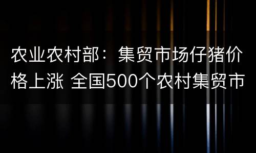 农业农村部：集贸市场仔猪价格上涨 全国500个农村集贸市场仔猪平均价格