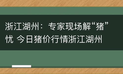 浙江湖州：专家现场解“猪”忧 今日猪价行情浙江湖州